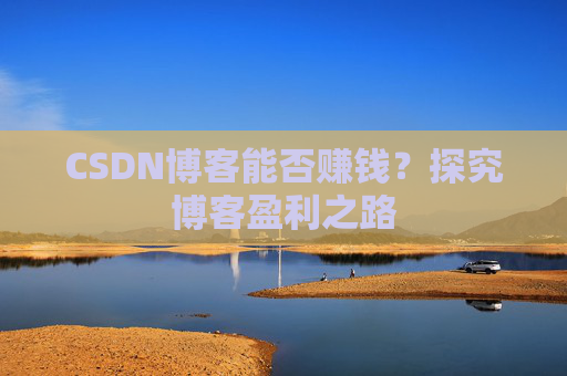 CSDN博客能否赚钱？探究博客盈利之路